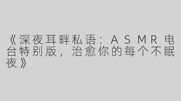 《深夜耳畔私语：ASMR电台特别版，治愈你的每个不眠夜》
