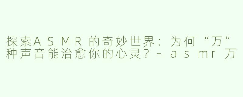 探索ASMR的奇妙世界：为何“万”种声音能治愈你的心灵？-asmr万