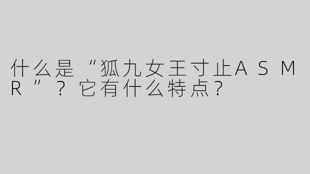什么是“狐九女王寸止ASMR”？它有什么特点？