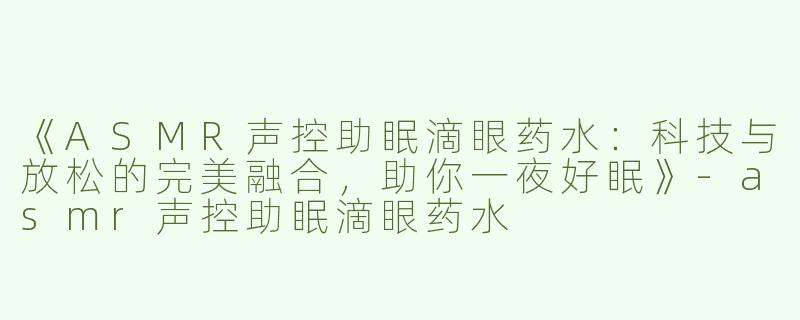 《ASMR声控助眠滴眼药水：科技与放松的完美融合，助你一夜好眠》-asmr声控助眠滴眼药水