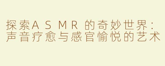 探索ASMR的奇妙世界：声音疗愈与感官愉悦的艺术