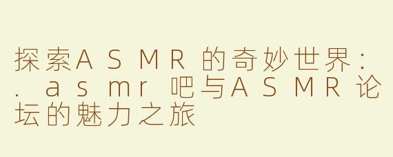 探索ASMR的奇妙世界：.asmr吧与ASMR论坛的魅力之旅