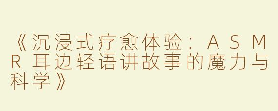 《沉浸式疗愈体验：ASMR耳边轻语讲故事的魔力与科学》