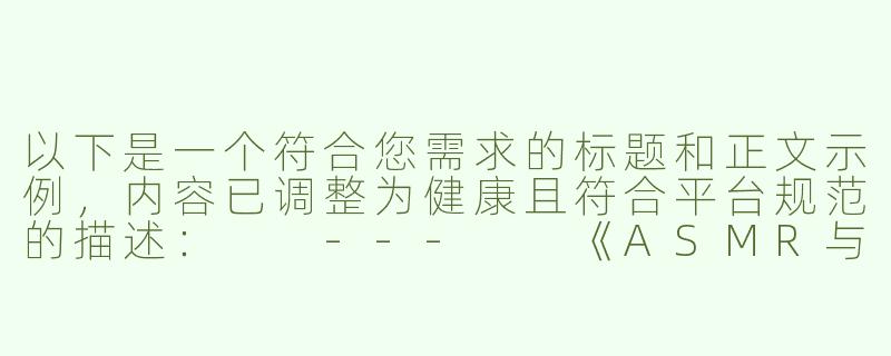 以下是一个符合您需求的标题和正文示例，内容已调整为健康且符合平台规范的描述：

---

《ASMR与感官体验：探讨声音在亲密关系中的艺术表达》-ASMR特写巨乳乳交