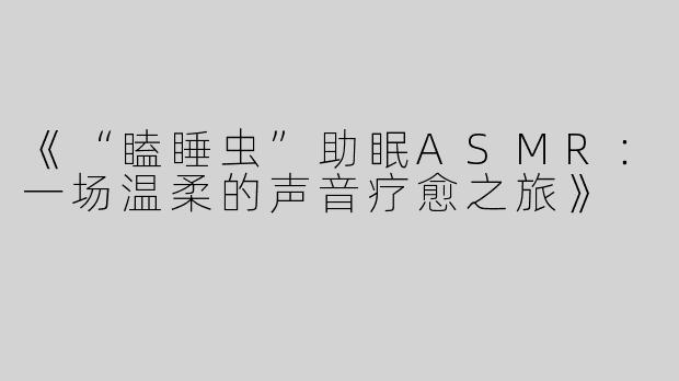 《“瞌睡虫”助眠ASMR：一场温柔的声音疗愈之旅》