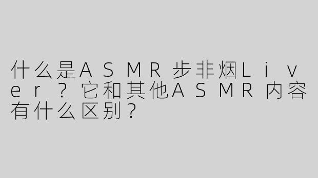 什么是ASMR步非烟Liver？它和其他ASMR内容有什么区别？
