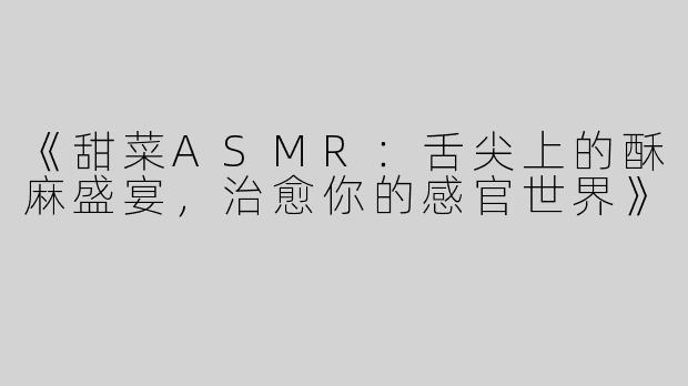 《甜菜ASMR：舌尖上的酥麻盛宴，治愈你的感官世界》