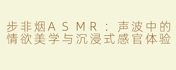 步非烟ASMR：声波中的情欲美学与沉浸式感官体验