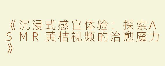《沉浸式感官体验：探索ASMR黄桔视频的治愈魔力》