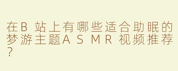 在B站上有哪些适合助眠的梦游主题ASMR视频推荐？