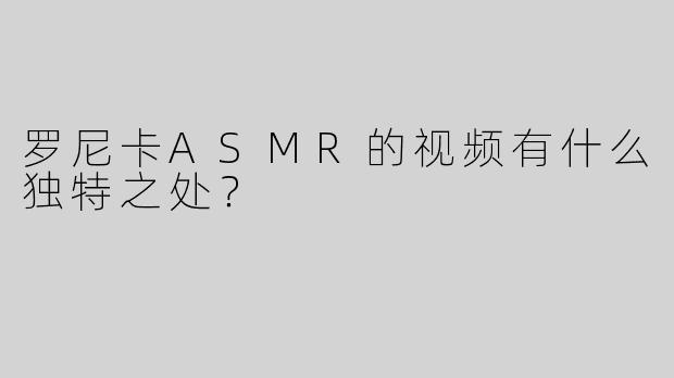 罗尼卡ASMR的视频有什么独特之处？