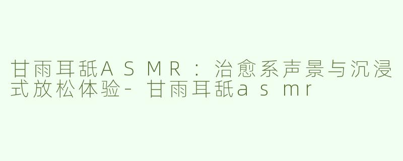 甘雨耳舐ASMR：治愈系声景与沉浸式放松体验-甘雨耳舐asmr