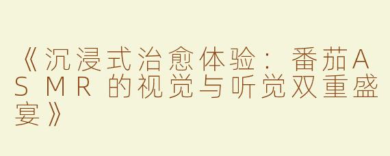 《沉浸式治愈体验：番茄ASMR的视觉与听觉双重盛宴》