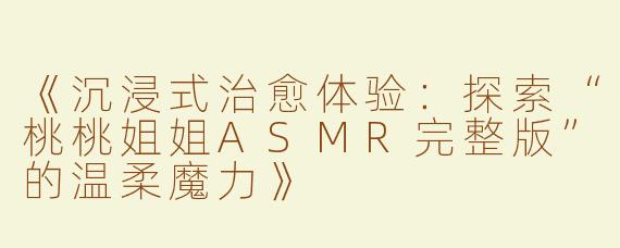 《沉浸式治愈体验：探索“桃桃姐姐ASMR完整版”的温柔魔力》