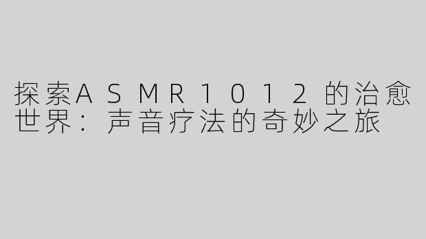 探索ASMR1012的治愈世界：声音疗法的奇妙之旅