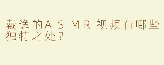 戴逸的ASMR视频有哪些独特之处？