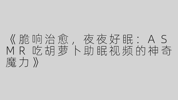 《脆响治愈，夜夜好眠：ASMR吃胡萝卜助眠视频的神奇魔力》