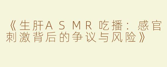 《生肝ASMR吃播：感官刺激背后的争议与风险》