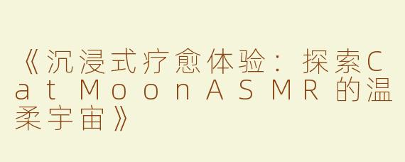 《沉浸式疗愈体验：探索CatMoonASMR的温柔宇宙》