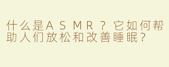 什么是ASMR？它如何帮助人们放松和改善睡眠？