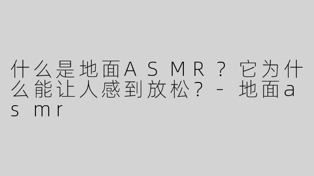 什么是地面ASMR？它为什么能让人感到放松？