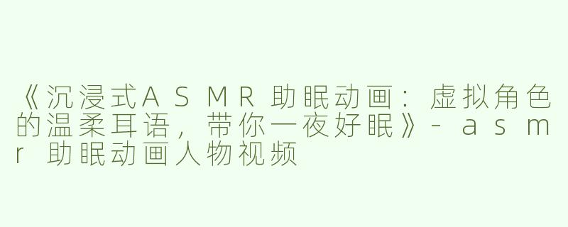 《沉浸式ASMR助眠动画：虚拟角色的温柔耳语，带你一夜好眠》