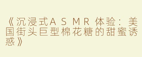 《沉浸式ASMR体验：美国街头巨型棉花糖的甜蜜诱惑》