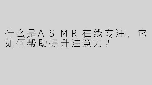 什么是ASMR在线专注，它如何帮助提升注意力？