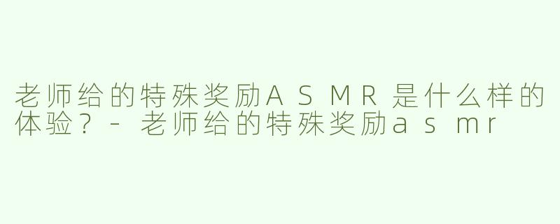 老师给的特殊奖励ASMR是什么样的体验？