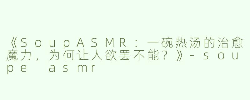 《SoupASMR：一碗热汤的治愈魔力，为何让人欲罢不能？》-soupe asmr