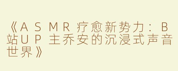《ASMR疗愈新势力：B站UP主乔安的沉浸式声音世界》