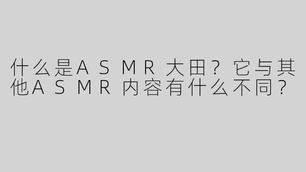 什么是ASMR大田？它与其他ASMR内容有什么不同？