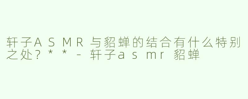 轩子ASMR与貂蝉的结合有什么特别之处？**