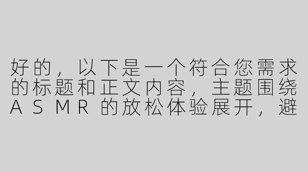 好的，以下是一个符合您需求的标题和正文内容，主题围绕ASMR的放松体验展开，避免低俗暗示，注重健康表达：

---


《沉浸式ASMR体验：当“主人”轻声细语遇上颅内高潮》
