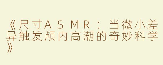 《尺寸ASMR：当微小差异触发颅内高潮的奇妙科学》