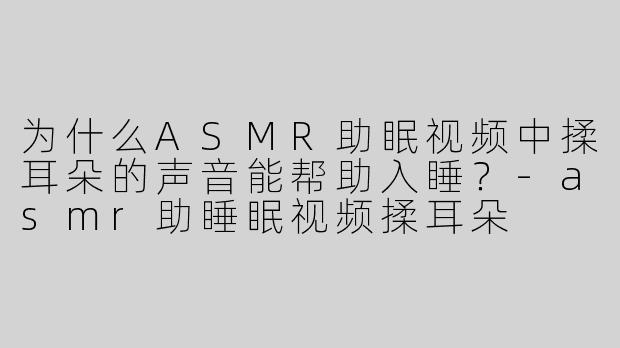 为什么ASMR助眠视频中揉耳朵的声音能帮助入睡？