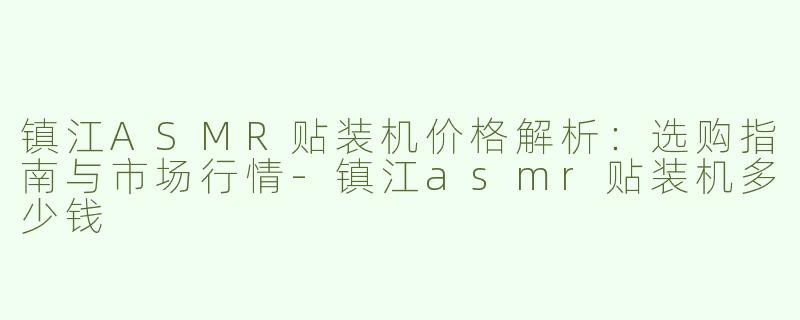 镇江ASMR贴装机价格解析：选购指南与市场行情-镇江asmr贴装机多少钱