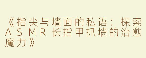 《指尖与墙面的私语：探索ASMR长指甲抓墙的治愈魔力》