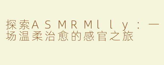 探索ASMRMlly：一场温柔治愈的感官之旅