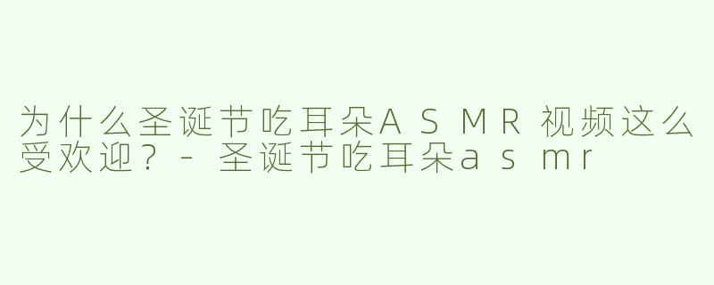 为什么圣诞节吃耳朵ASMR视频这么受欢迎？