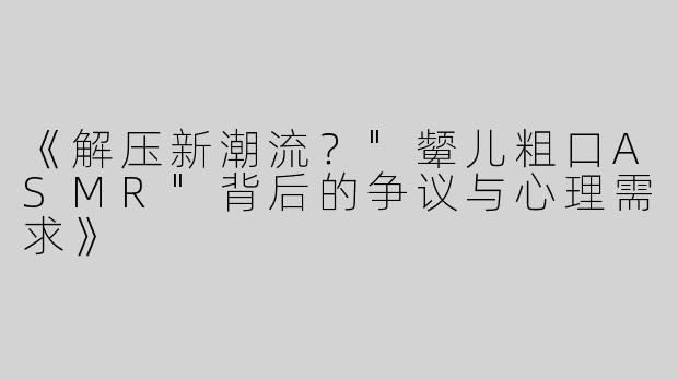 《解压新潮流？"颦儿粗口ASMR"背后的争议与心理需求》