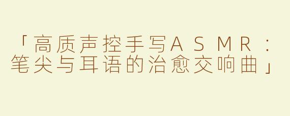 「高质声控手写ASMR：笔尖与耳语的治愈交响曲」