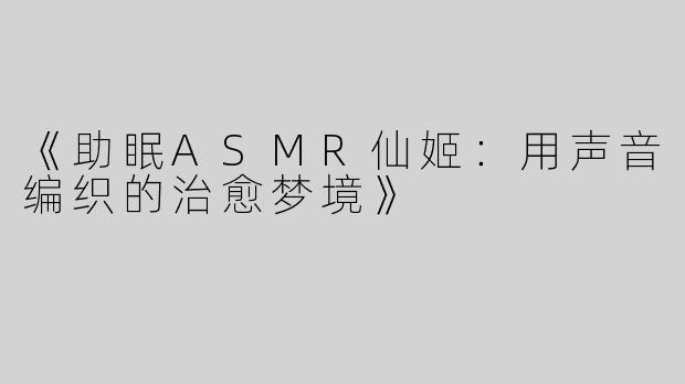 《助眠ASMR仙姬：用声音编织的治愈梦境》