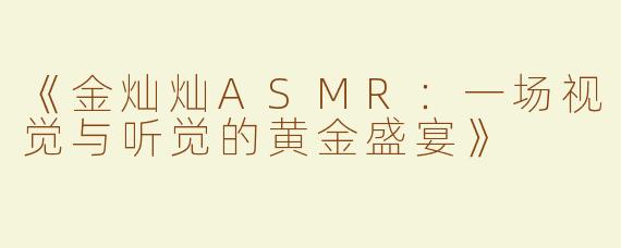 《金灿灿ASMR：一场视觉与听觉的黄金盛宴》