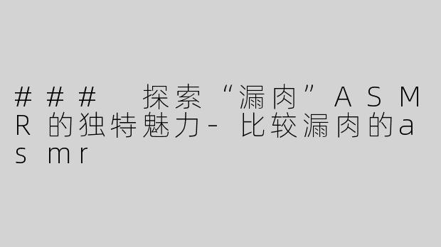 ### 探索“漏肉”ASMR的独特魅力