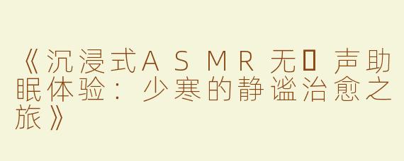 《沉浸式ASMR无⼈声助眠体验：少寒的静谧治愈之旅》