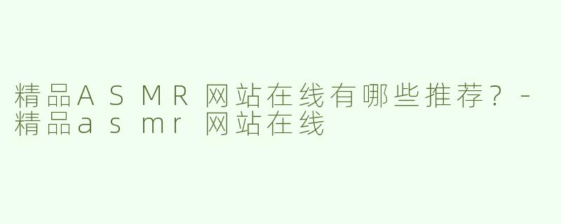 精品ASMR网站在线有哪些推荐？