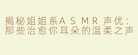 揭秘姐姐系ASMR声优：那些治愈你耳朵的温柔之声