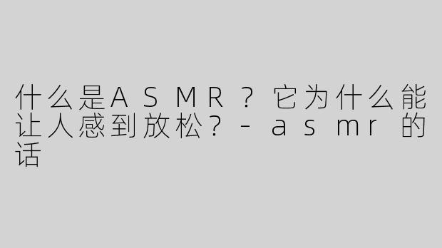 什么是ASMR？它为什么能让人感到放松？