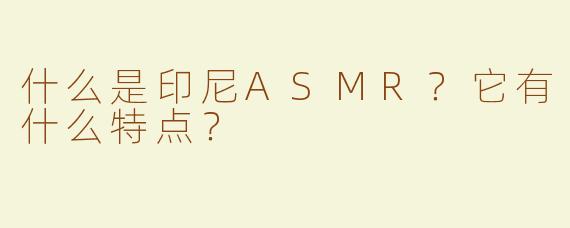 什么是印尼ASMR？它有什么特点？